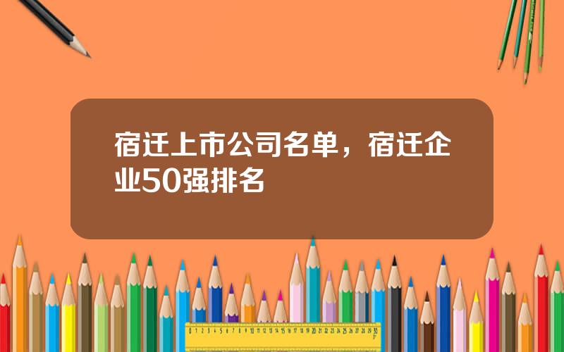 宿迁上市公司名单，宿迁企业50强排名