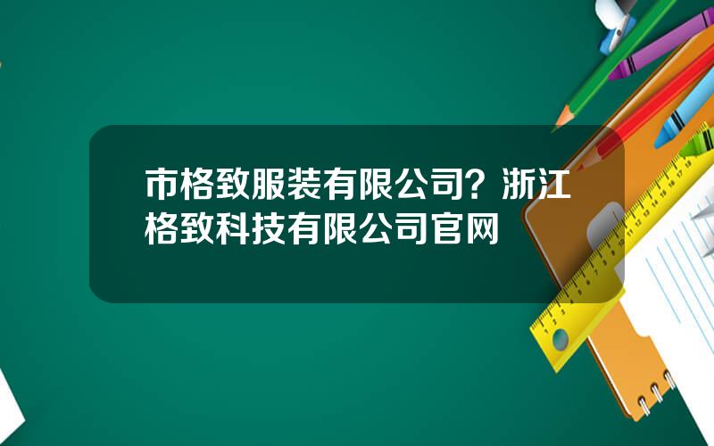 市格致服装有限公司？浙江格致科技有限公司官网