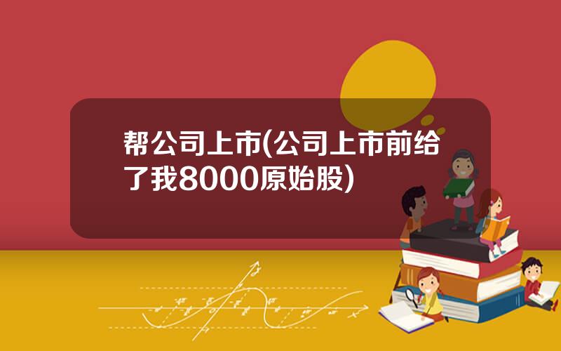 帮公司上市(公司上市前给了我8000原始股)