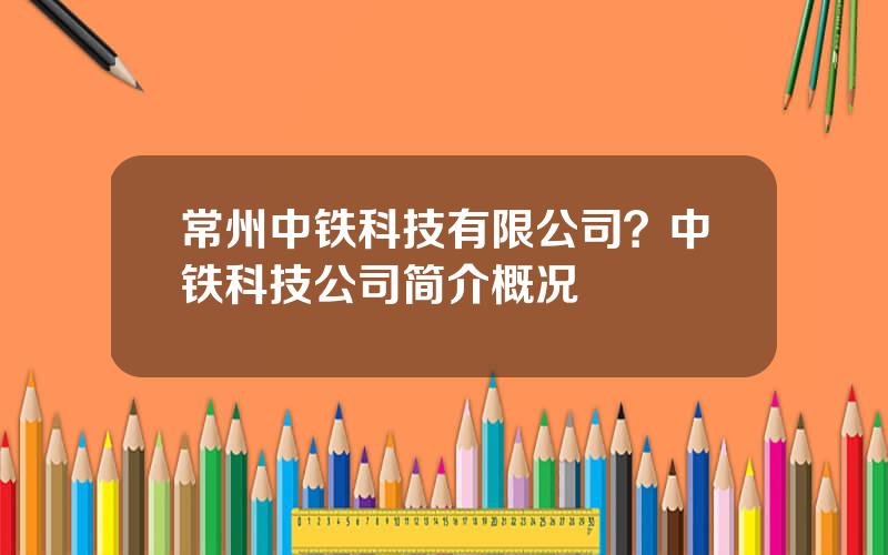 常州中铁科技有限公司？中铁科技公司简介概况