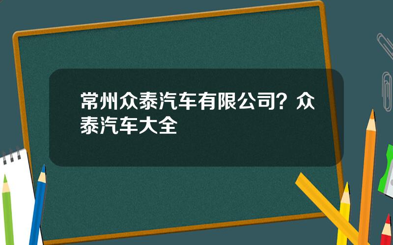 常州众泰汽车有限公司？众泰汽车大全