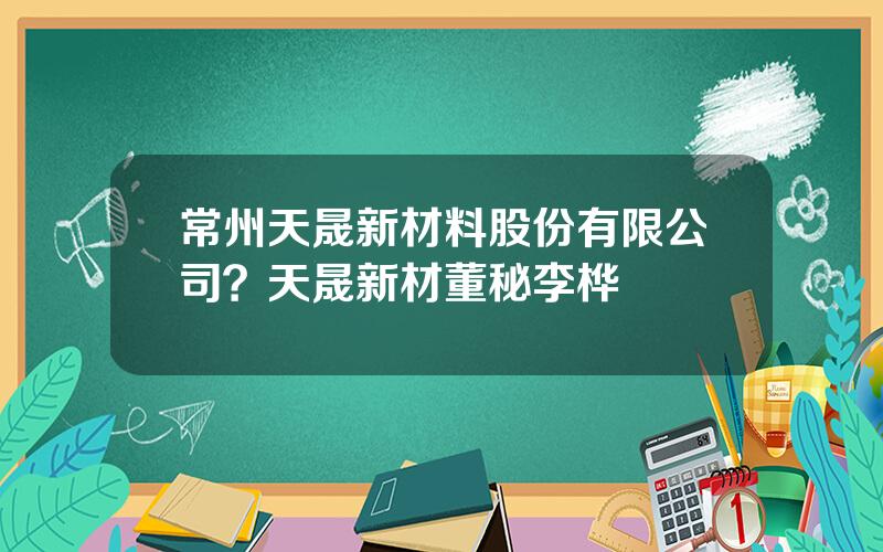 常州天晟新材料股份有限公司？天晟新材董秘李桦