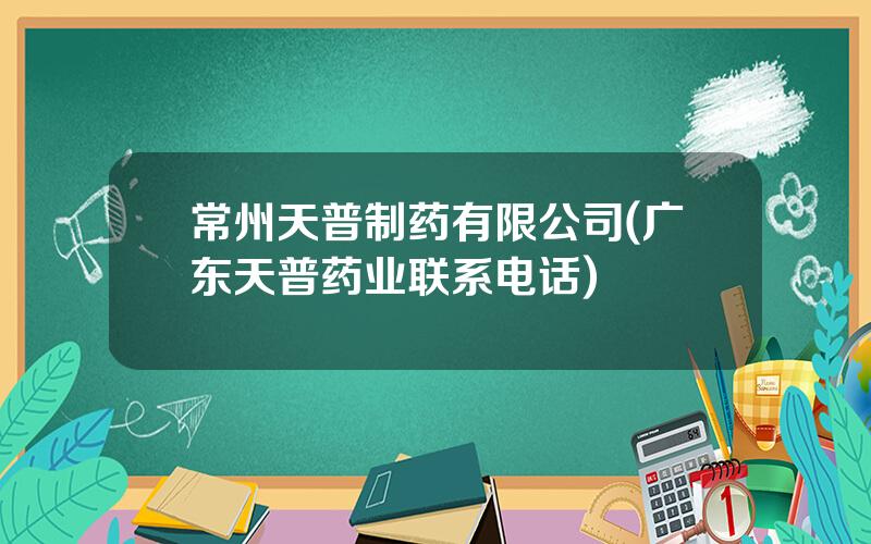 常州天普制药有限公司(广东天普药业联系电话)