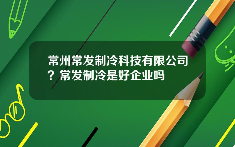 常州常发制冷科技有限公司？常发制冷是好企业吗