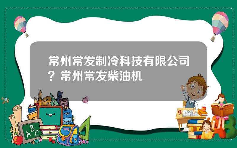 常州常发制冷科技有限公司？常州常发柴油机