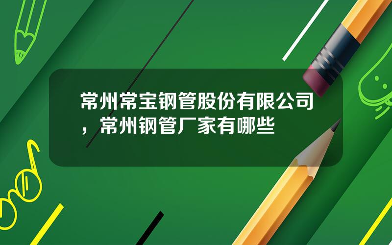 常州常宝钢管股份有限公司，常州钢管厂家有哪些