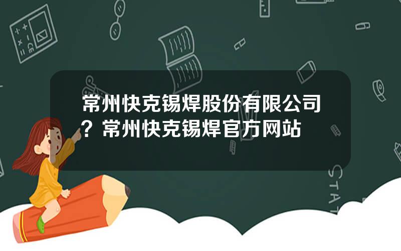 常州快克锡焊股份有限公司？常州快克锡焊官方网站