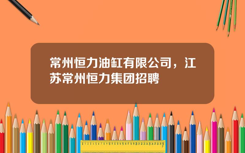 常州恒力油缸有限公司，江苏常州恒力集团招聘