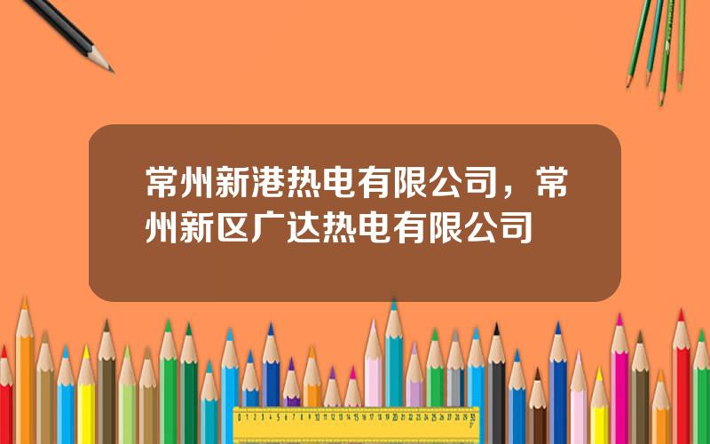 常州新港热电有限公司，常州新区广达热电有限公司