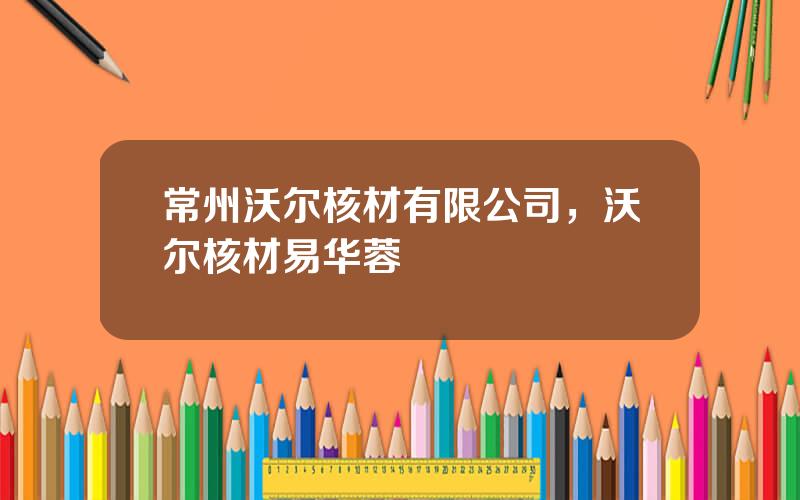 常州沃尔核材有限公司，沃尔核材易华蓉