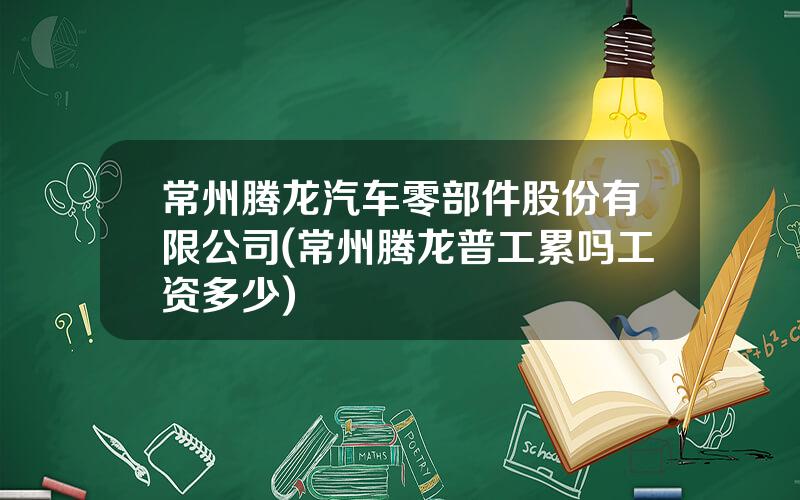 常州腾龙汽车零部件股份有限公司(常州腾龙普工累吗工资多少)