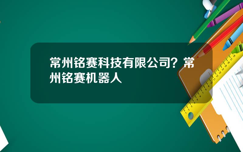 常州铭赛科技有限公司？常州铭赛机器人