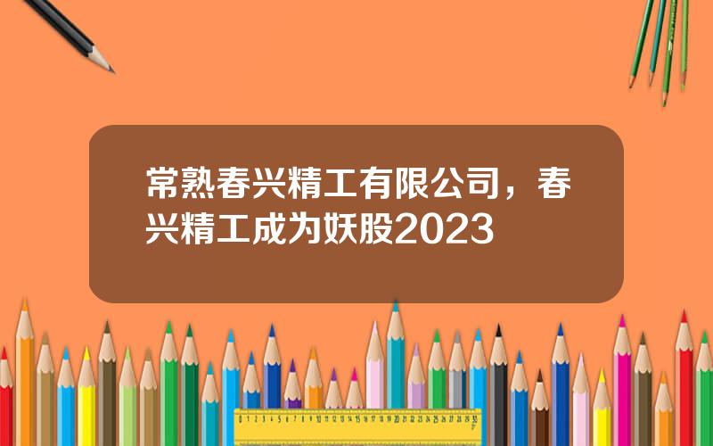 常熟春兴精工有限公司，春兴精工成为妖股2023