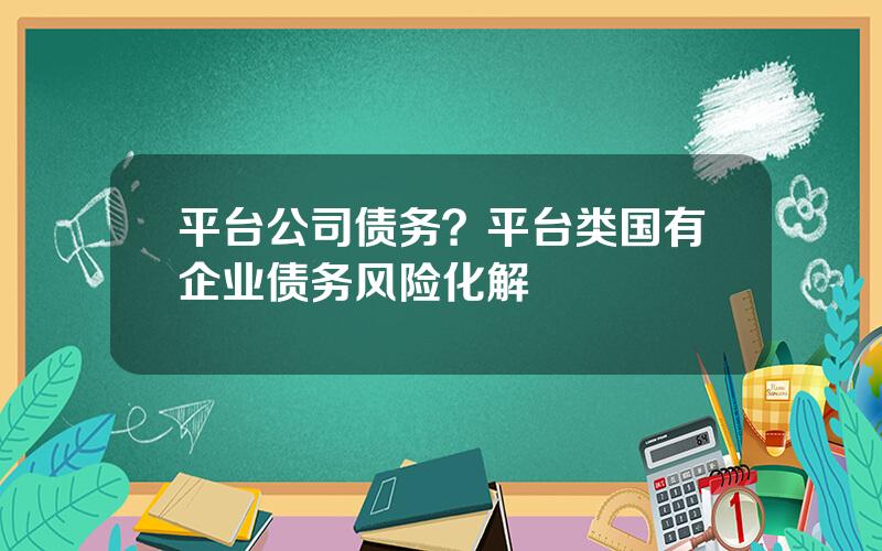 平台公司债务？平台类国有企业债务风险化解