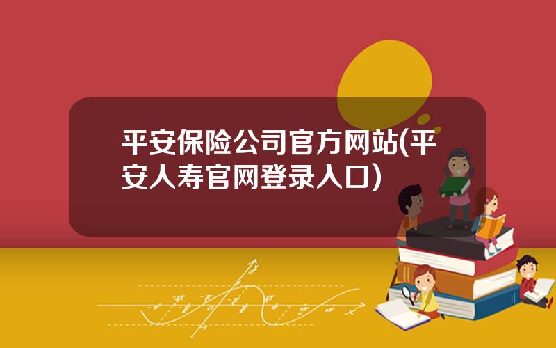 平安保险公司官方网站(平安人寿官网登录入口)