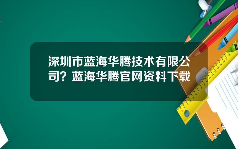 深圳市蓝海华腾技术有限公司？蓝海华腾官网资料下载