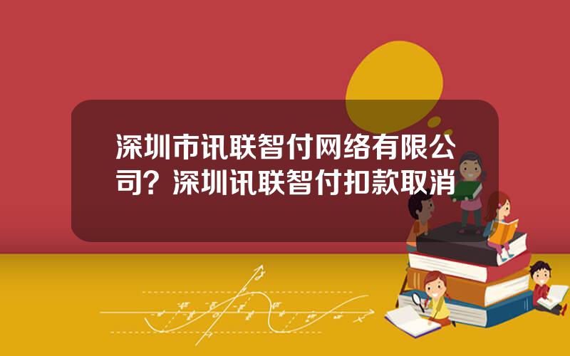 深圳市讯联智付网络有限公司？深圳讯联智付扣款取消