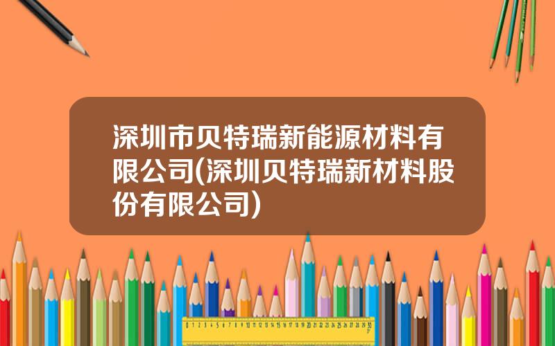 深圳市贝特瑞新能源材料有限公司(深圳贝特瑞新材料股份有限公司)