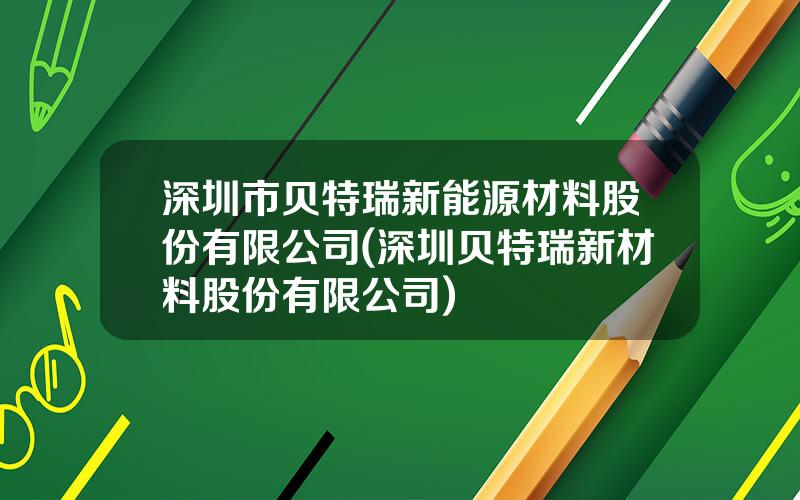 深圳市贝特瑞新能源材料股份有限公司(深圳贝特瑞新材料股份有限公司)