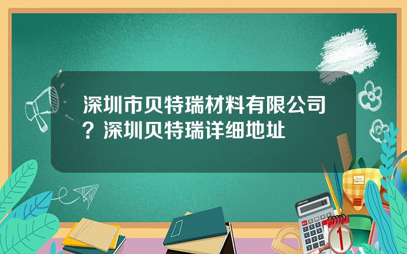 深圳市贝特瑞材料有限公司？深圳贝特瑞详细地址