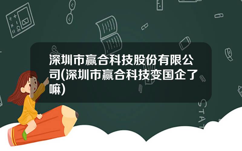 深圳市赢合科技股份有限公司(深圳市赢合科技变国企了嘛)