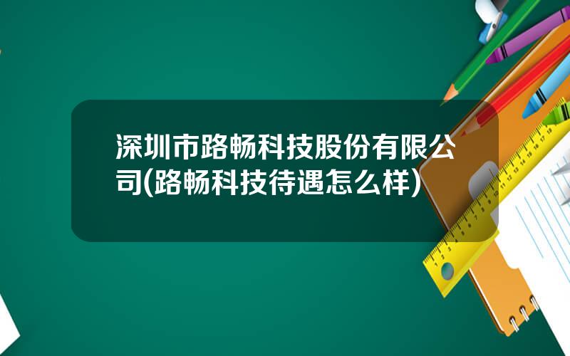 深圳市路畅科技股份有限公司(路畅科技待遇怎么样)