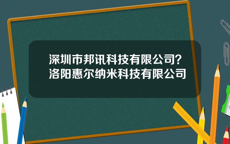 深圳市邦讯科技有限公司？洛阳惠尔纳米科技有限公司