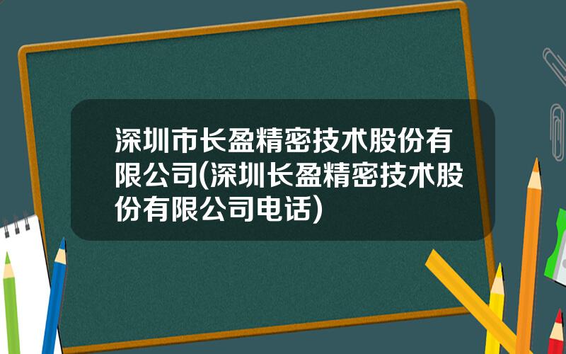 深圳市长盈精密技术股份有限公司(深圳长盈精密技术股份有限公司电话)