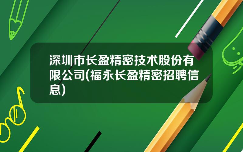 深圳市长盈精密技术股份有限公司(福永长盈精密招聘信息)