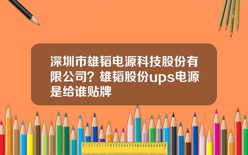 深圳市雄韬电源科技股份有限公司？雄韬股份ups电源是给谁贴牌