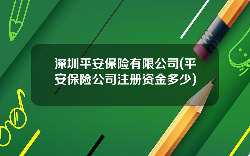 深圳平安保险有限公司(平安保险公司注册资金多少)