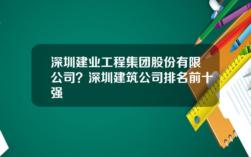 深圳建业工程集团股份有限公司？深圳建筑公司排名前十强