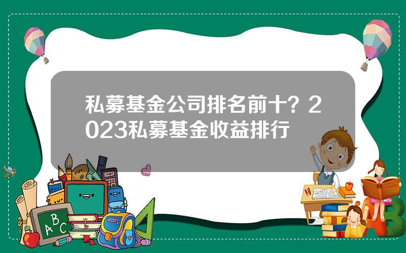 私募基金公司排名前十？2023私募基金收益排行