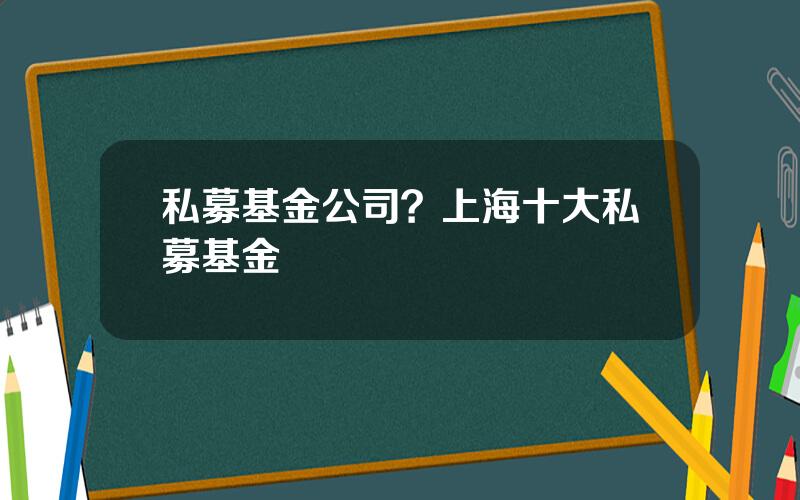 私募基金公司？上海十大私募基金