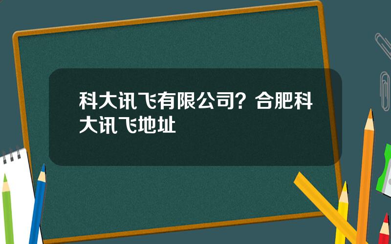 科大讯飞有限公司？合肥科大讯飞地址