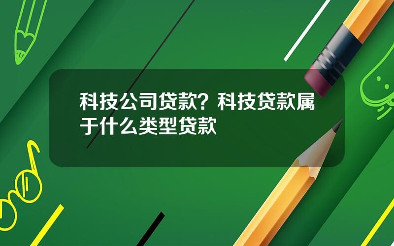 科技公司贷款？科技贷款属于什么类型贷款